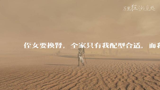 侄女要换肾，全家只有我配型合适，而我才25，我不知道要怎么办？?
