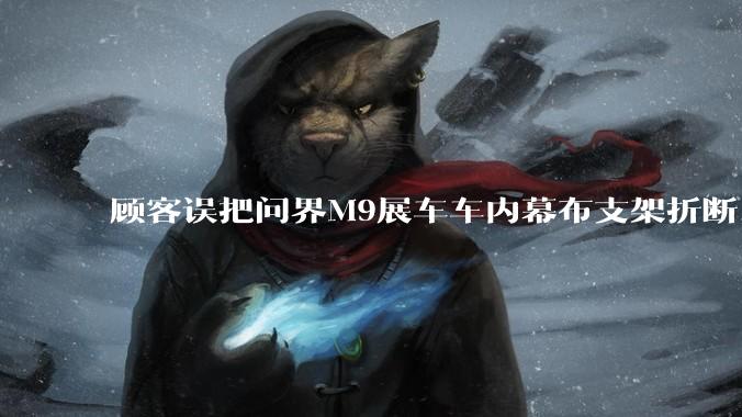 顾客误把问界M9展车车内幕布支架折断，被要求赔偿7000-10000元，你怎么看？