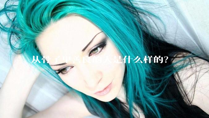 从骨子里善良的人是什么样的？