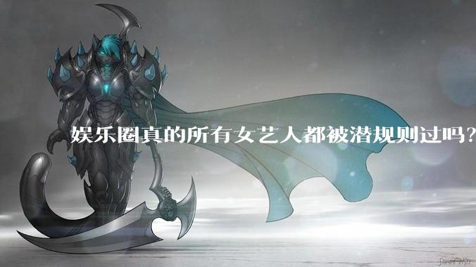 娱乐圈真的所有女艺人都被潜规则过吗？