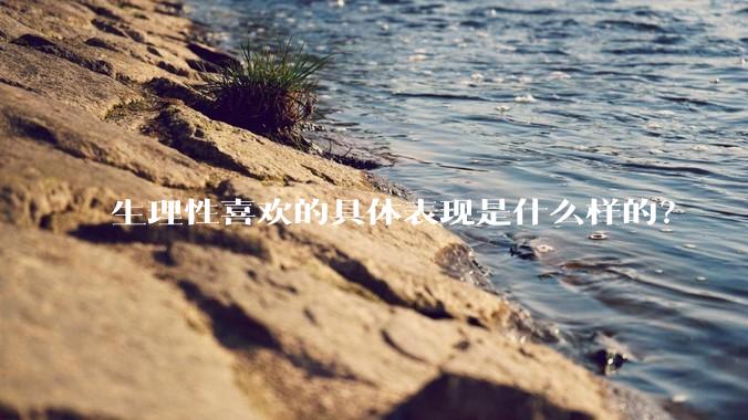 生理性喜欢的具体表现是什么样的？