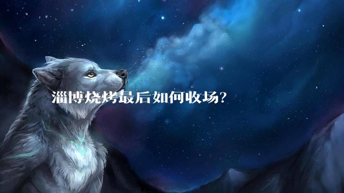 淄博烧烤最后如何收场？