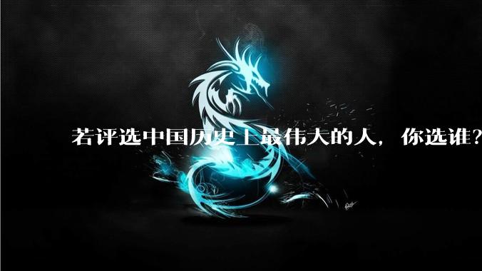 若评选中国历史上最伟大的人，你选谁？