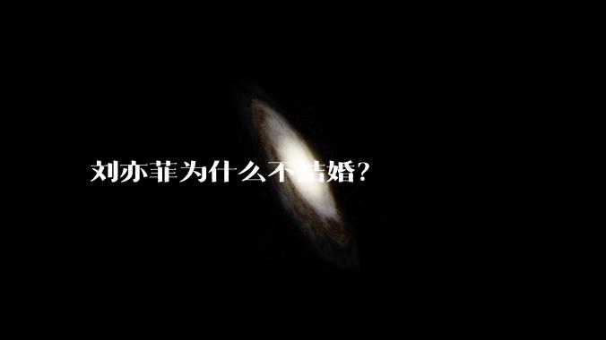 刘亦菲为什么不结婚？